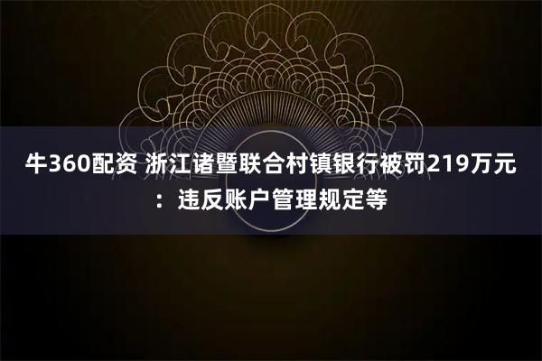 牛360配资 浙江诸暨联合村镇银行被罚219万元：违反账户管理规定等