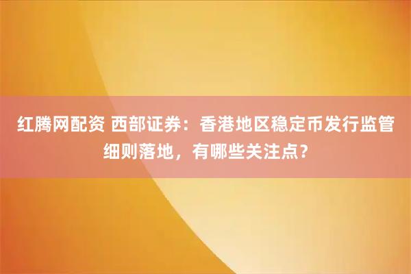 红腾网配资 西部证券：香港地区稳定币发行监管细则落地，有哪些关注点？