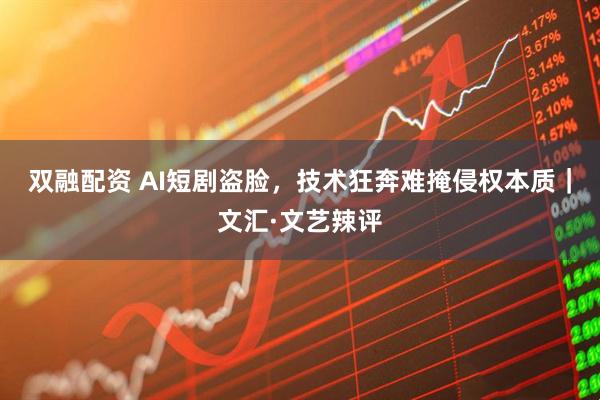 双融配资 AI短剧盗脸，技术狂奔难掩侵权本质｜文汇·文艺辣评