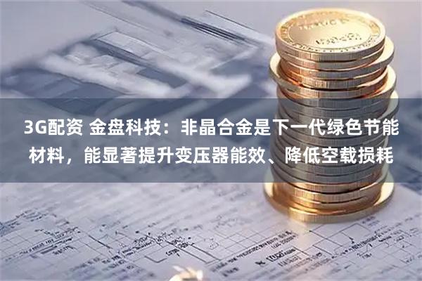 3G配资 金盘科技：非晶合金是下一代绿色节能材料，能显著提升变压器能效、降低空载损耗