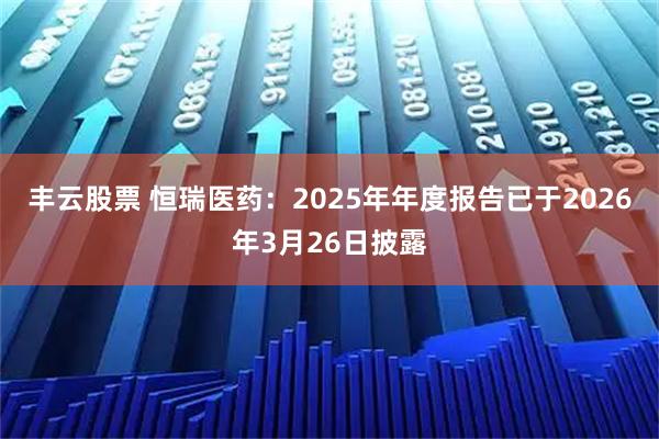 丰云股票 恒瑞医药：2025年年度报告已于2026年3月26日披露