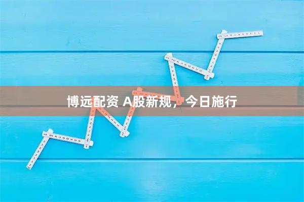 博远配资 A股新规,今日施行