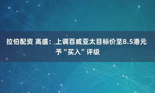 拉伯配资 高盛：上调百威亚太目标价至8.5港元 予“买入”评级