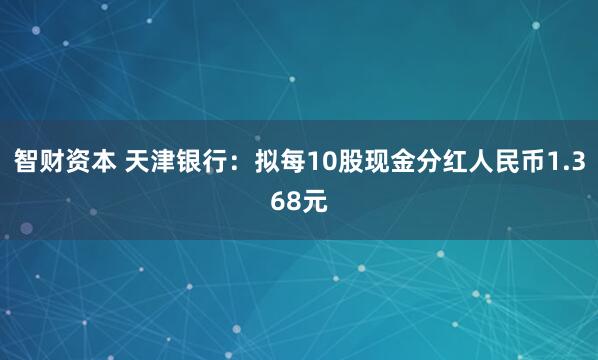 智财资本 天津银行：拟每10股现金分红人民币1.368元