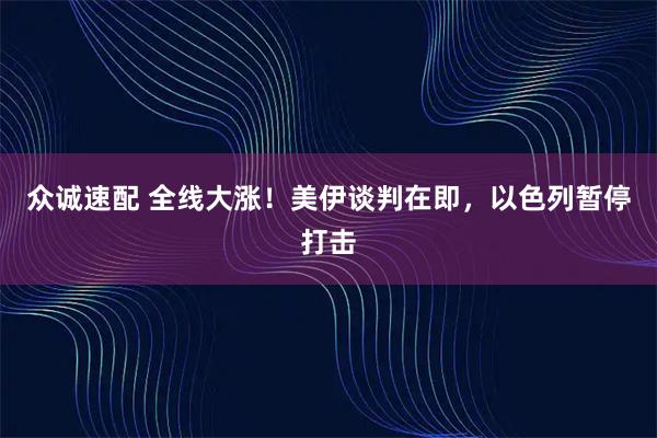 众诚速配 全线大涨！美伊谈判在即，以色列暂停打击