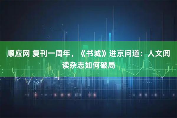 顺应网 复刊一周年，《书城》进京问道：人文阅读杂志如何破局