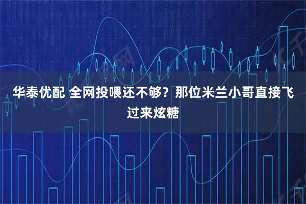 华泰优配 全网投喂还不够？那位米兰小哥直接飞过来炫糖