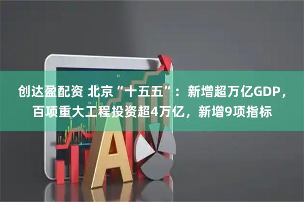 创达盈配资 北京“十五五”：新增超万亿GDP，百项重大工程投资超4万亿，新增9项指标