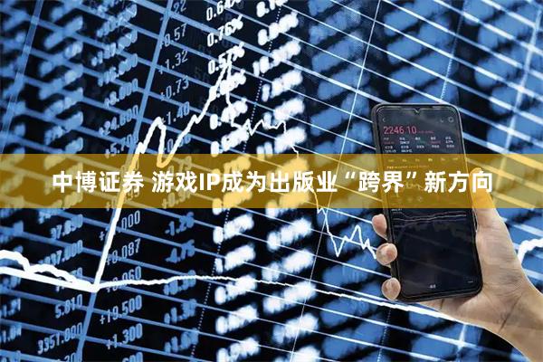 中博证券 游戏IP成为出版业“跨界”新方向